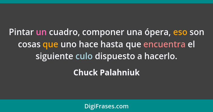 Pintar un cuadro, componer una ópera, eso son cosas que uno hace hasta que encuentra el siguiente culo dispuesto a hacerlo.... - Chuck Palahniuk