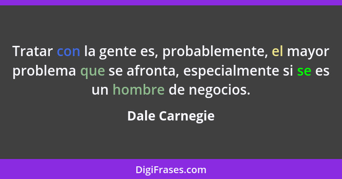 Tratar con la gente es, probablemente, el mayor problema que se afronta, especialmente si se es un hombre de negocios.... - Dale Carnegie