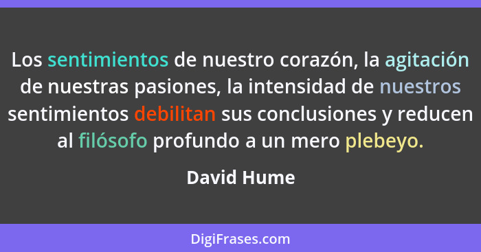 Los sentimientos de nuestro corazón, la agitación de nuestras pasiones, la intensidad de nuestros sentimientos debilitan sus conclusiones... - David Hume