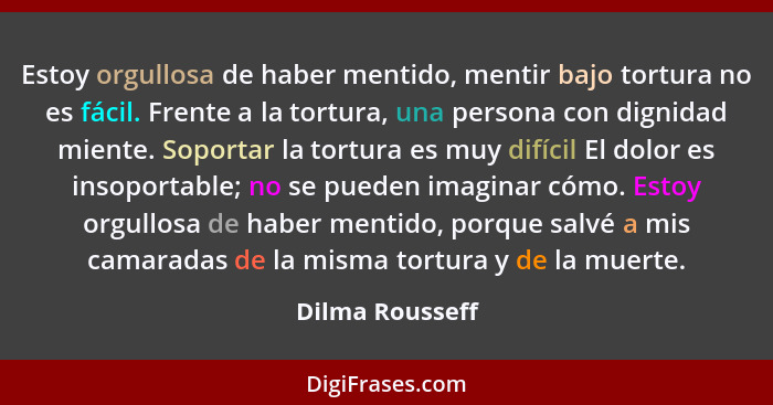 Estoy orgullosa de haber mentido, mentir bajo tortura no es fácil. Frente a la tortura, una persona con dignidad miente. Soportar la... - Dilma Rousseff