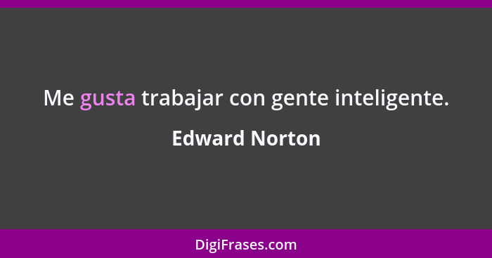 Me gusta trabajar con gente inteligente.... - Edward Norton