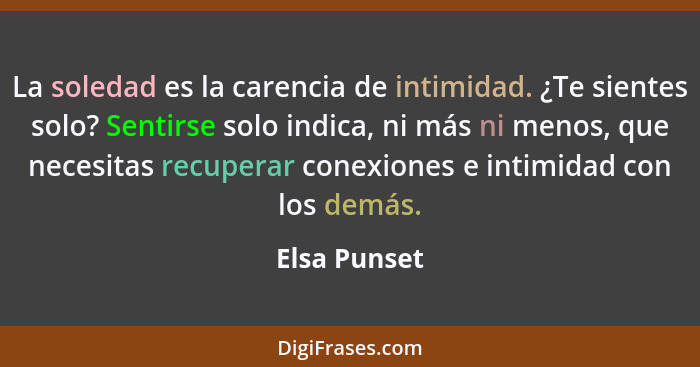 La soledad es la carencia de intimidad. ¿Te sientes solo? Sentirse solo indica, ni más ni menos, que necesitas recuperar conexiones e in... - Elsa Punset