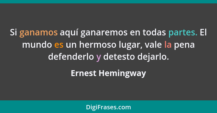 Si ganamos aquí ganaremos en todas partes. El mundo es un hermoso lugar, vale la pena defenderlo y detesto dejarlo.... - Ernest Hemingway