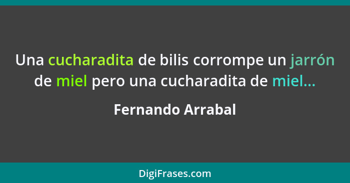 Una cucharadita de bilis corrompe un jarrón de miel pero una cucharadita de miel...... - Fernando Arrabal