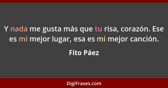 Y nada me gusta más que tu risa, corazón. Ese es mi mejor lugar, esa es mi mejor canción.... - Fito Páez