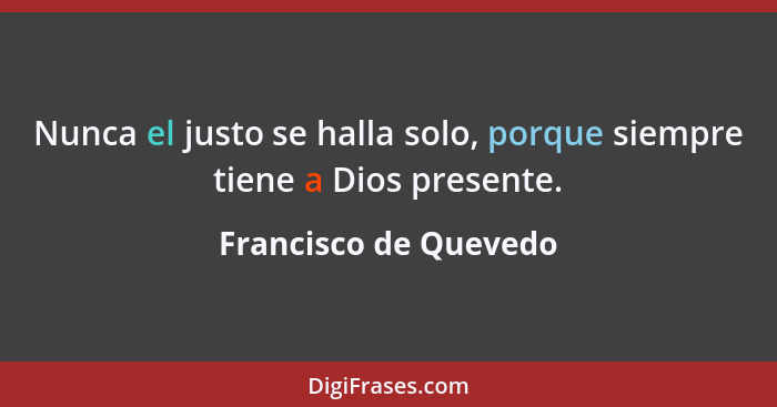 Nunca el justo se halla solo, porque siempre tiene a Dios presente.... - Francisco de Quevedo