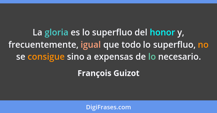 La gloria es lo superfluo del honor y, frecuentemente, igual que todo lo superfluo, no se consigue sino a expensas de lo necesario.... - François Guizot