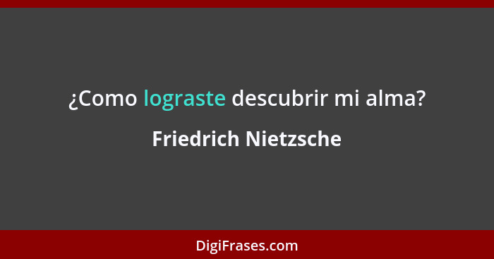 ¿Como lograste descubrir mi alma?... - Friedrich Nietzsche