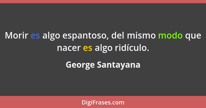 Morir es algo espantoso, del mismo modo que nacer es algo ridículo.... - George Santayana