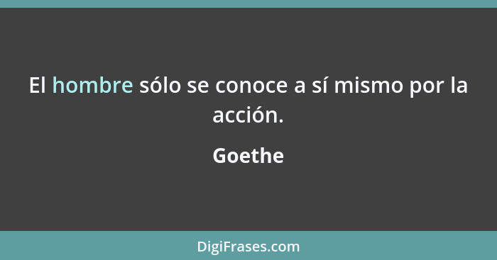 El hombre sólo se conoce a sí mismo por la acción.... - Goethe