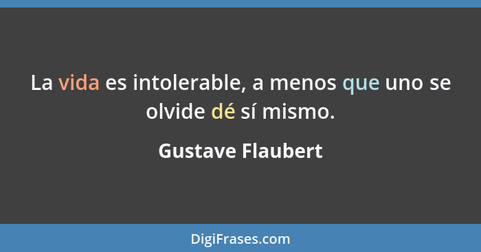 La vida es intolerable, a menos que uno se olvide dé sí mismo.... - Gustave Flaubert