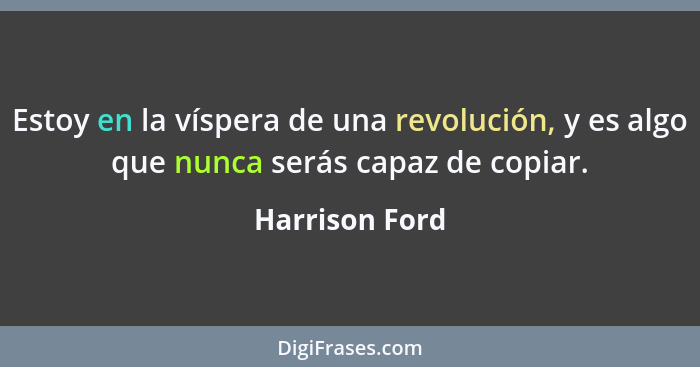 Estoy en la víspera de una revolución, y es algo que nunca serás capaz de copiar.... - Harrison Ford