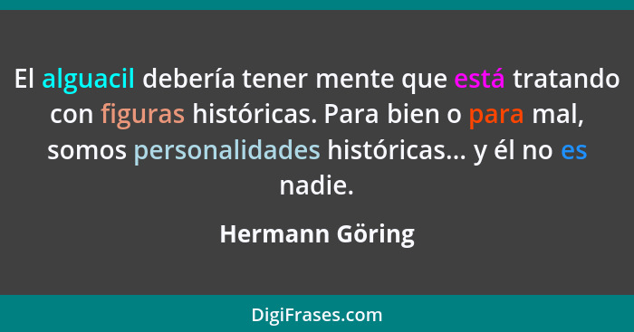 El alguacil debería tener mente que está tratando con figuras históricas. Para bien o para mal, somos personalidades históricas... y... - Hermann Göring