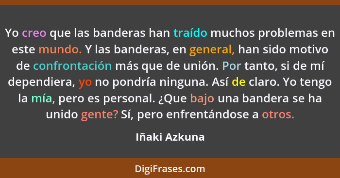 Yo creo que las banderas han traído muchos problemas en este mundo. Y las banderas, en general, han sido motivo de confrontación más qu... - Iñaki Azkuna