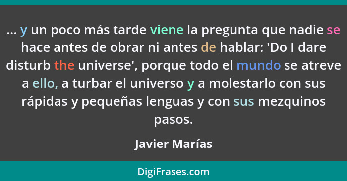 ... y un poco más tarde viene la pregunta que nadie se hace antes de obrar ni antes de hablar: 'Do I dare disturb the universe', porqu... - Javier Marías