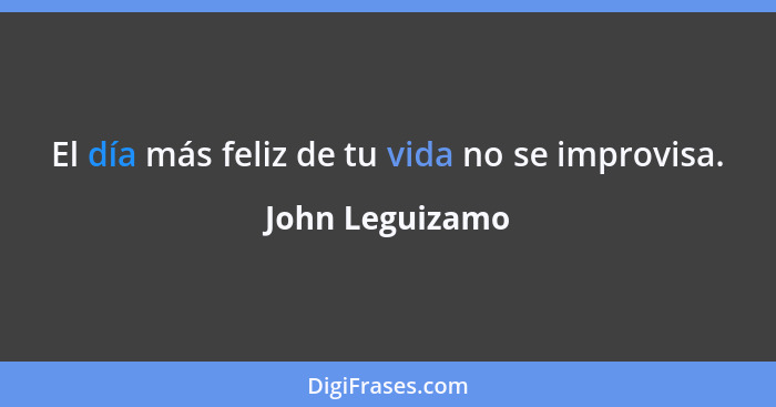 El día más feliz de tu vida no se improvisa.... - John Leguizamo