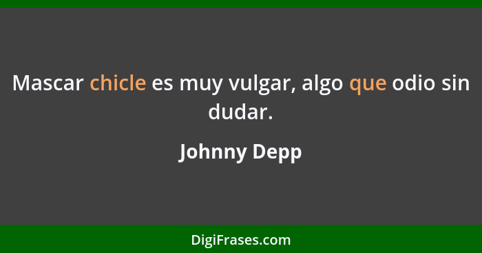 Mascar chicle es muy vulgar, algo que odio sin dudar.... - Johnny Depp