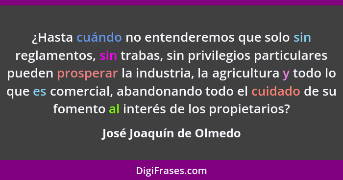 ¿Hasta cuándo no entenderemos que solo sin reglamentos, sin trabas, sin privilegios particulares pueden prosperar la industri... - José Joaquín de Olmedo