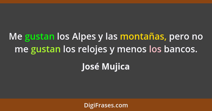 Me gustan los Alpes y las montañas, pero no me gustan los relojes y menos los bancos.... - José Mujica