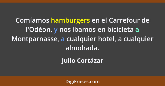 Comíamos hamburgers en el Carrefour de l'Odéon, y nos íbamos en bicicleta a Montparnasse, a cualquier hotel, a cualquier almohada.... - Julio Cortázar