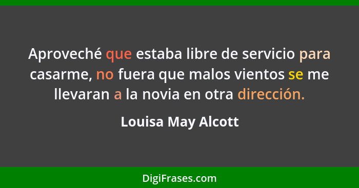 Aproveché que estaba libre de servicio para casarme, no fuera que malos vientos se me llevaran a la novia en otra dirección.... - Louisa May Alcott