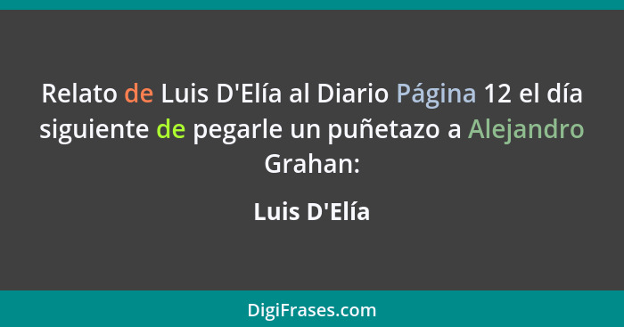 Relato de Luis D'Elía al Diario Página 12 el día siguiente de pegarle un puñetazo a Alejandro Grahan:... - Luis D'Elía