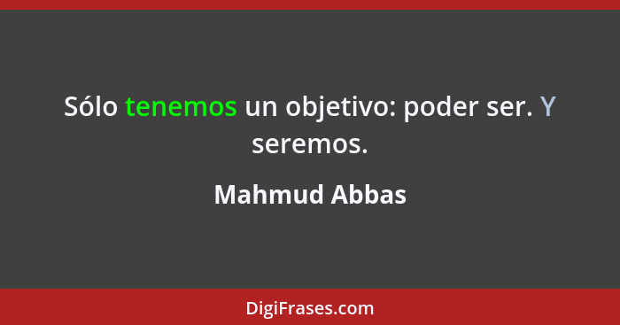 Sólo tenemos un objetivo: poder ser. Y seremos.... - Mahmud Abbas