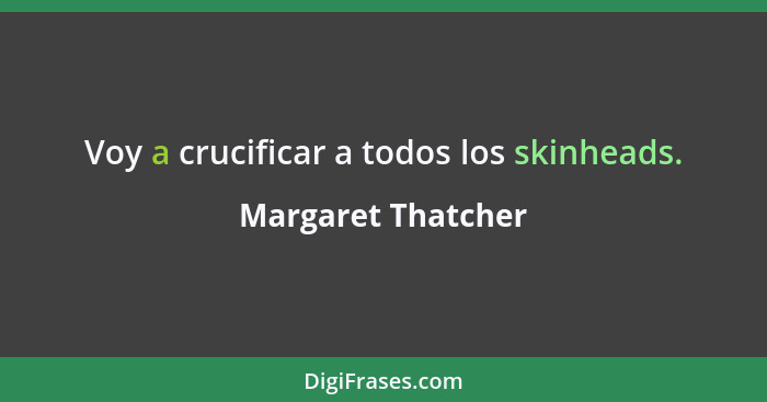 Voy a crucificar a todos los skinheads.... - Margaret Thatcher