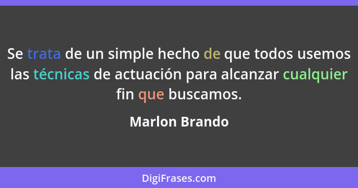 Se trata de un simple hecho de que todos usemos las técnicas de actuación para alcanzar cualquier fin que buscamos.... - Marlon Brando