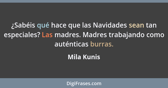 ¿Sabéis qué hace que las Navidades sean tan especiales? Las madres. Madres trabajando como auténticas burras.... - Mila Kunis