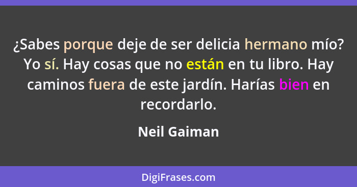 ¿Sabes porque deje de ser delicia hermano mío? Yo sí. Hay cosas que no están en tu libro. Hay caminos fuera de este jardín. Harías bien... - Neil Gaiman