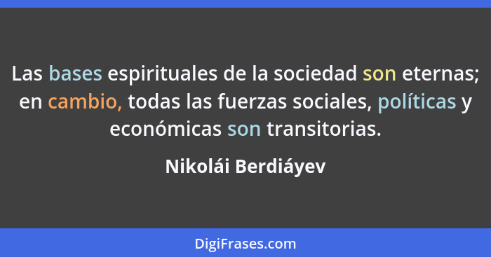 Las bases espirituales de la sociedad son eternas; en cambio, todas las fuerzas sociales, políticas y económicas son transitorias.... - Nikolái Berdiáyev