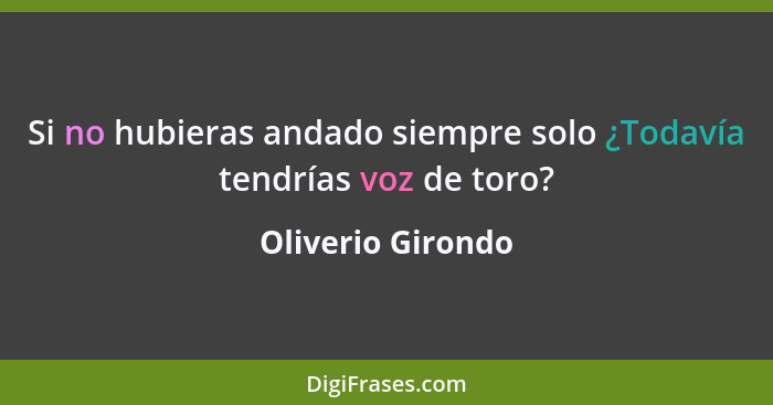 Si no hubieras andado siempre solo ¿Todavía tendrías voz de toro?... - Oliverio Girondo