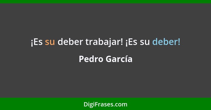 ¡Es su deber trabajar! ¡Es su deber!... - Pedro García