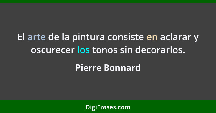 El arte de la pintura consiste en aclarar y oscurecer los tonos sin decorarlos.... - Pierre Bonnard