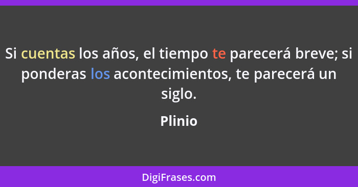 Si cuentas los años, el tiempo te parecerá breve; si ponderas los acontecimientos, te parecerá un siglo.... - Plinio