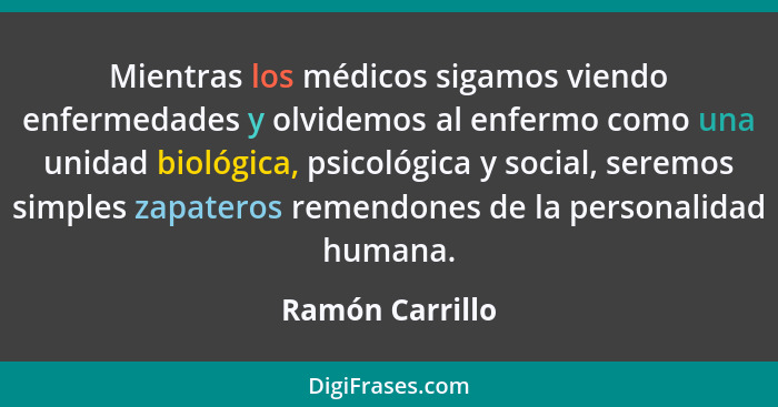 Mientras los médicos sigamos viendo enfermedades y olvidemos al enfermo como una unidad biológica, psicológica y social, seremos simp... - Ramón Carrillo