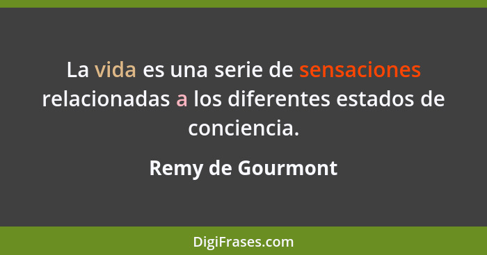 La vida es una serie de sensaciones relacionadas a los diferentes estados de conciencia.... - Remy de Gourmont