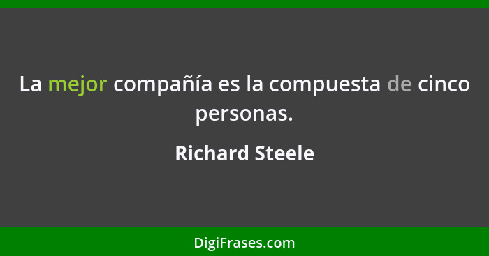 La mejor compañía es la compuesta de cinco personas.... - Richard Steele