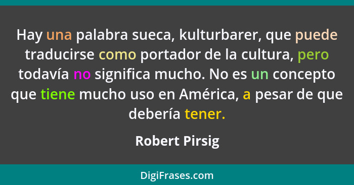 Hay una palabra sueca, kulturbarer, que puede traducirse como portador de la cultura, pero todavía no significa mucho. No es un concep... - Robert Pirsig