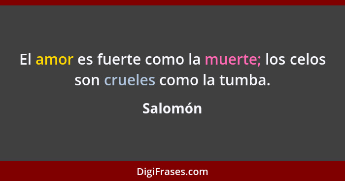 El amor es fuerte como la muerte; los celos son crueles como la tumba.... - Salomón