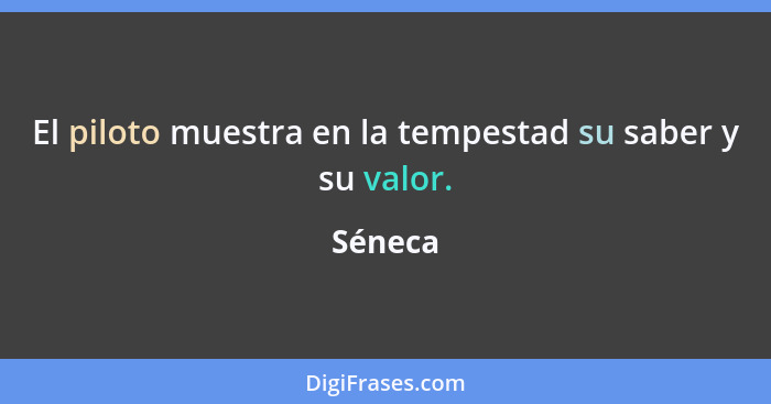 El piloto muestra en la tempestad su saber y su valor.... - Séneca