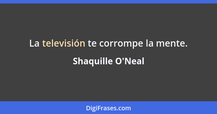 La televisión te corrompe la mente.... - Shaquille O'Neal