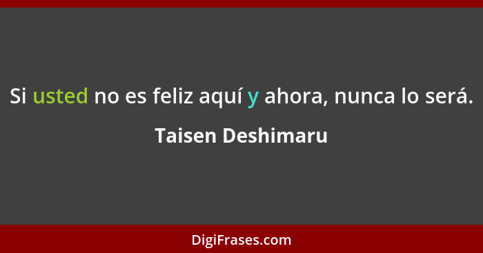 Si usted no es feliz aquí y ahora, nunca lo será.... - Taisen Deshimaru