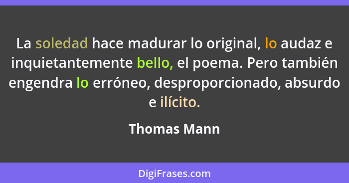 La soledad hace madurar lo original, lo audaz e inquietantemente bello, el poema. Pero también engendra lo erróneo, desproporcionado, ab... - Thomas Mann