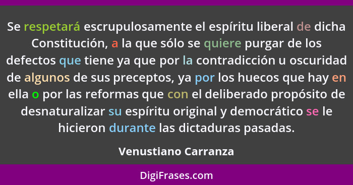 Se respetará escrupulosamente el espíritu liberal de dicha Constitución, a la que sólo se quiere purgar de los defectos que tien... - Venustiano Carranza