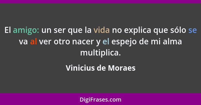 El amigo: un ser que la vida no explica que sólo se va al ver otro nacer y el espejo de mi alma multiplica.... - Vinicius de Moraes