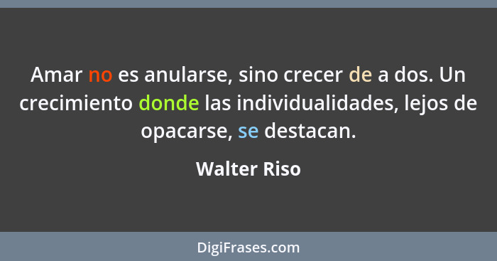 Amar no es anularse, sino crecer de a dos. Un crecimiento donde las individualidades, lejos de opacarse, se destacan.... - Walter Riso