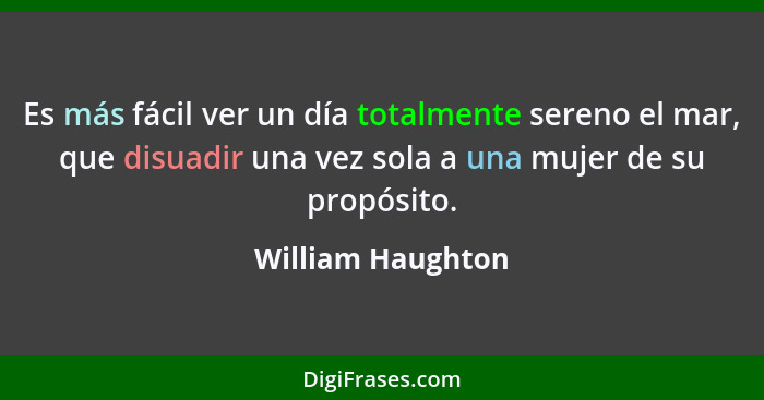 Es más fácil ver un día totalmente sereno el mar, que disuadir una vez sola a una mujer de su propósito.... - William Haughton