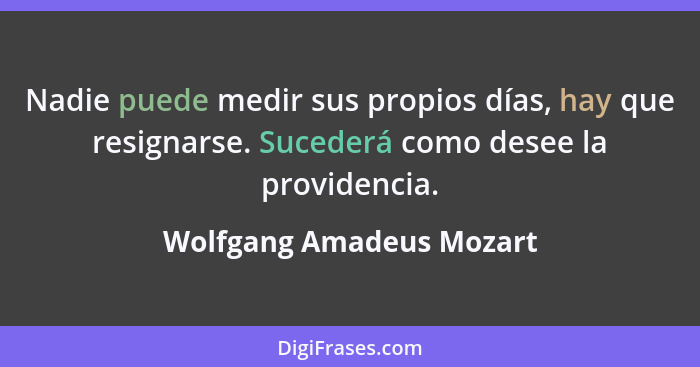 Nadie puede medir sus propios días, hay que resignarse. Sucederá como desee la providencia.... - Wolfgang Amadeus Mozart